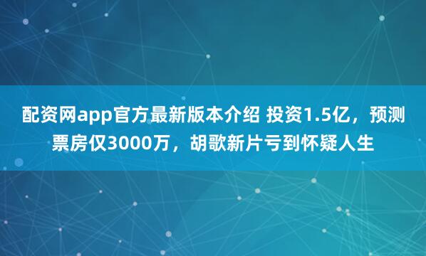 配资网app官方最新版本介绍 投资1.5亿,预测票房仅3000万,胡歌新片亏到怀疑人生