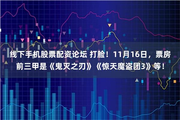 线下手机股票配资论坛 打脸!11月16日,票房前三甲是《鬼灭之刃》《惊天魔盗团3》等!