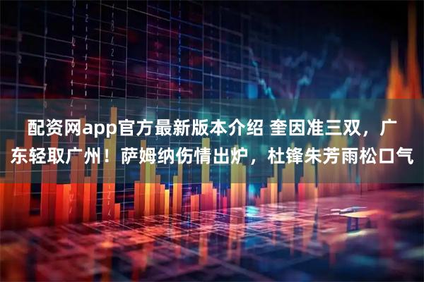 配资网app官方最新版本介绍 奎因准三双，广东轻取广州！萨姆纳伤情出炉，杜锋朱芳雨松口气