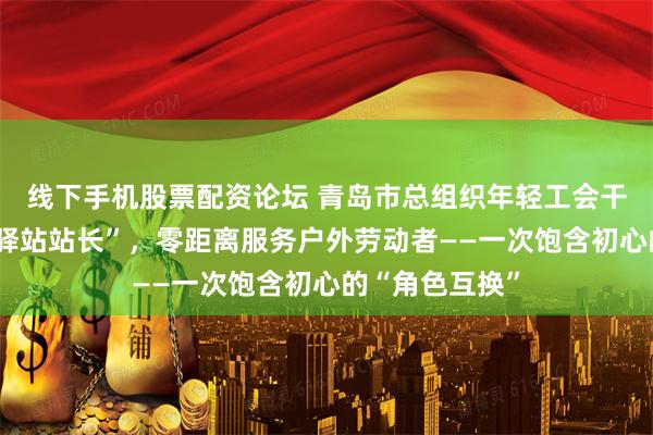 线下手机股票配资论坛 青岛市总组织年轻工会干部体验“工会驿站站长”，零距离服务户外劳动者——一次饱含初心的“角色互换”
