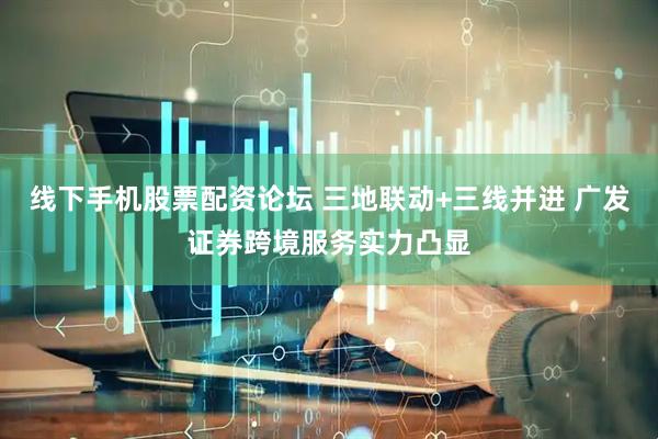 线下手机股票配资论坛 三地联动+三线并进 广发证券跨境服务实力凸显