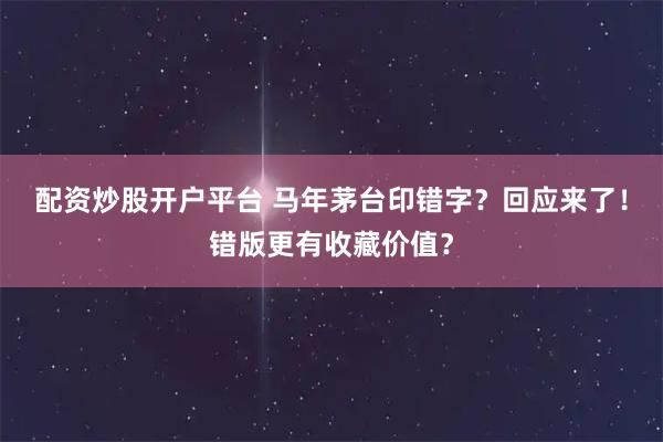 配资炒股开户平台 马年茅台印错字？回应来了！错版更有收藏价值？
