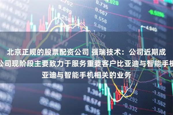 北京正规的股票配资公司 强瑞技术：公司近期成立的成都子公司现阶段主要致力于服务重要客户比亚迪与智能手机相关的业务