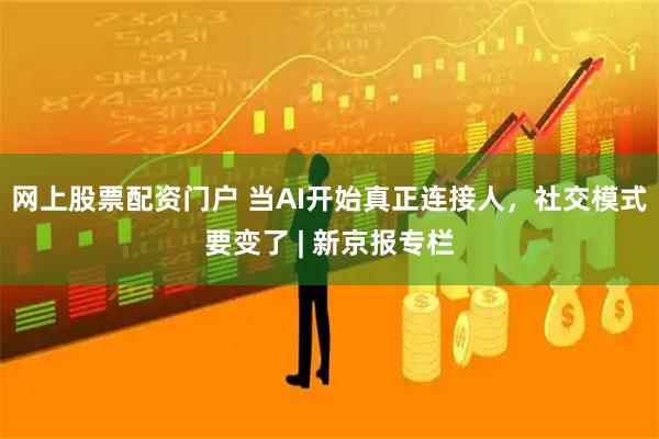 网上股票配资门户 当AI开始真正连接人，社交模式要变了 | 新京报专栏