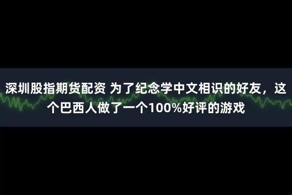 深圳股指期货配资 为了纪念学中文相识的好友，这个巴西人做了一个100%好评的游戏