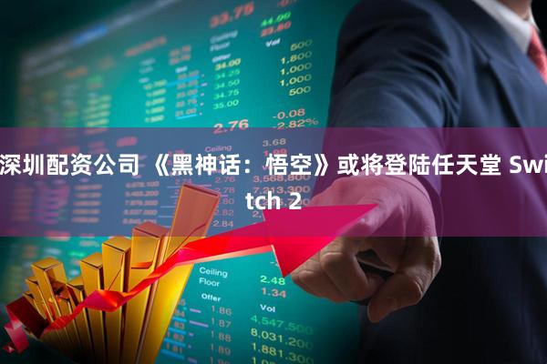 深圳配资公司 《黑神话：悟空》或将登陆任天堂 Switch 2