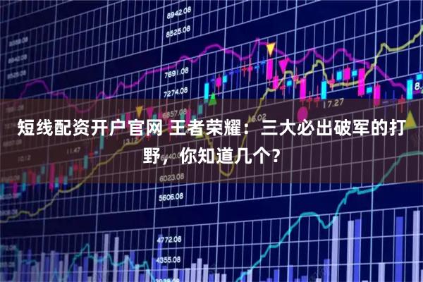 短线配资开户官网 王者荣耀:三大必出破军的打野,你知道几个?