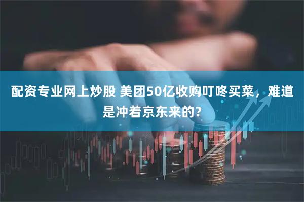 配资专业网上炒股 美团50亿收购叮咚买菜，难道是冲着京东来的？