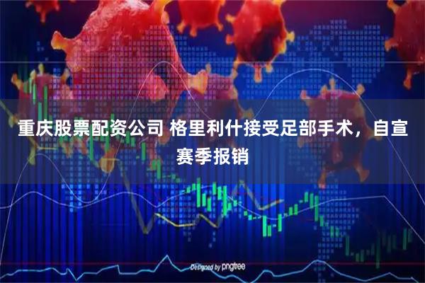 重庆股票配资公司 格里利什接受足部手术，自宣赛季报销