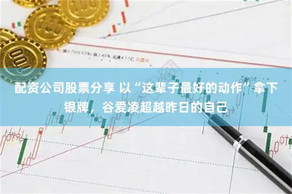 配资公司股票分享 以“这辈子最好的动作”拿下银牌，谷爱凌超越昨日的自己