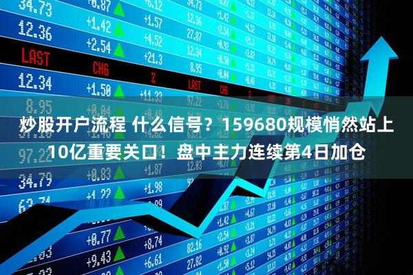 炒股开户流程 什么信号？159680规模悄然站上10亿重要关口！盘中主力连续第4日加仓