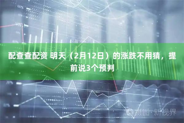 配查查配资 明天（2月12日）的涨跌不用猜，提前说3个预判