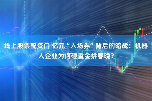 线上股票配资门 亿元“入场券”背后的暗战：机器人企业为何砸重金拼春晚？