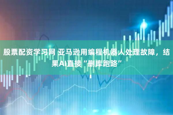 股票配资学习网 亚马逊用编程机器人处理故障，结果AI直接“删库跑路”