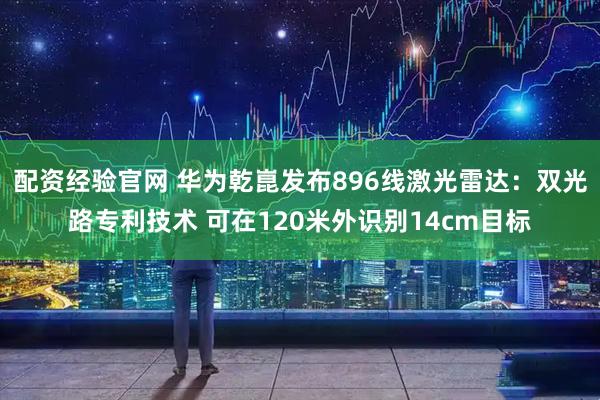配资经验官网 华为乾崑发布896线激光雷达：双光路专利技术 可在120米外识别14cm目标