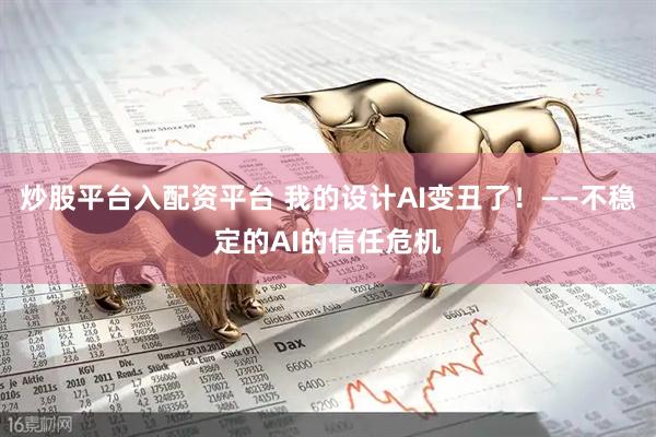 炒股平台入配资平台 我的设计AI变丑了！——不稳定的AI的信任危机