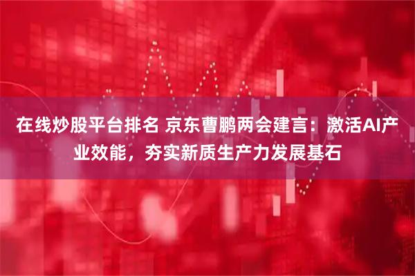 在线炒股平台排名 京东曹鹏两会建言：激活AI产业效能，夯实新质生产力发展基石