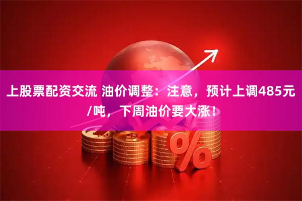 上股票配资交流 油价调整：注意，预计上调485元/吨，下周油价要大涨！