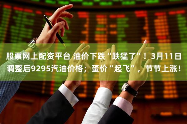 股票网上配资平台 油价下跌“跌猛了”！3月11日调整后9295汽油价格；蛋价“起飞”，节节上涨！