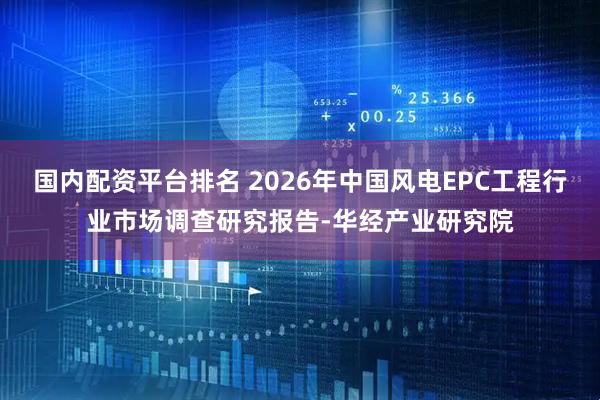 国内配资平台排名 2026年中国风电EPC工程行业市场调查研究报告-华经产业研究院