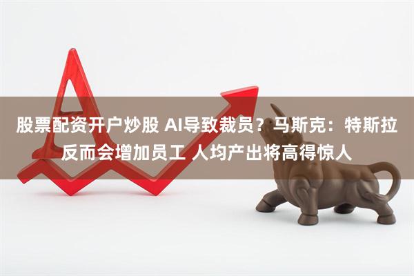 股票配资开户炒股 AI导致裁员？马斯克：特斯拉反而会增加员工 人均产出将高得惊人