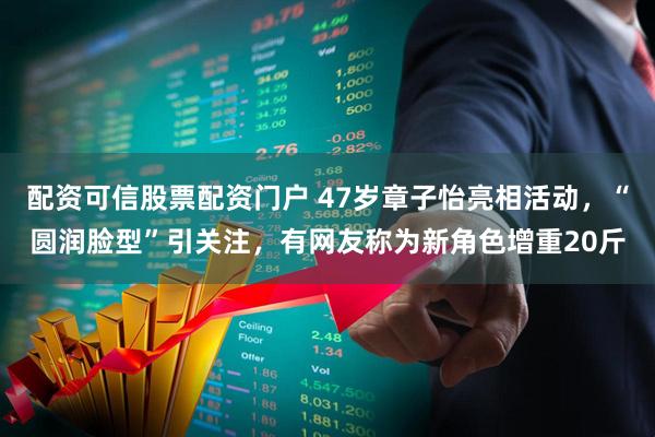 配资可信股票配资门户 47岁章子怡亮相活动，“圆润脸型”引关注，有网友称为新角色增重20斤