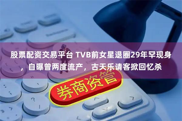 股票配资交易平台 TVB前女星退圈29年罕现身，自曝曾两度流产，古天乐请客掀回忆杀