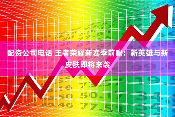 配资公司电话 王者荣耀新赛季前瞻：新英雄与新皮肤即将来袭