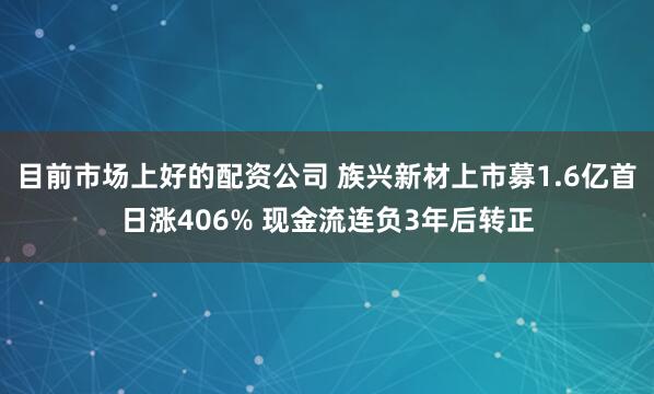目前市场上好的配资公司 族兴新材上市募1.6亿首日涨406% 现金流连负3年后转正