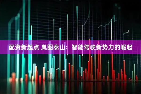 配资新起点 岚图泰山：智能驾驶新势力的崛起