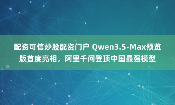 配资可信炒股配资门户 Qwen3.5-Max预览版首度亮相，阿里千问登顶中国最强模型