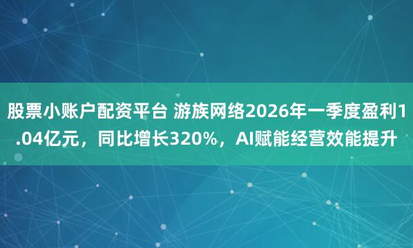 股票小账户配资平台 游族网络2026年一季度盈利1.04亿元，同比增长320%，AI赋能经营效能提升