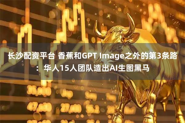长沙配资平台 香蕉和GPT Image之外的第3条路：华人15人团队造出AI生图黑马