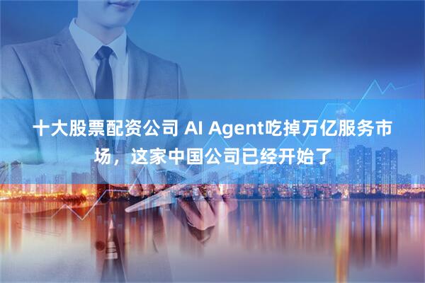 十大股票配资公司 AI Agent吃掉万亿服务市场，这家中国公司已经开始了