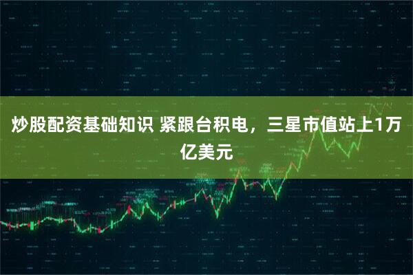 炒股配资基础知识 紧跟台积电，三星市值站上1万亿美元