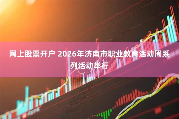 网上股票开户 2026年济南市职业教育活动周系列活动举行