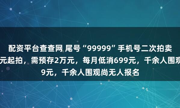 配资平台查查网 尾号“99999”手机号二次拍卖：11.4万余元起拍，需预存2万元，每月低消699元，千余人围观尚无人报名