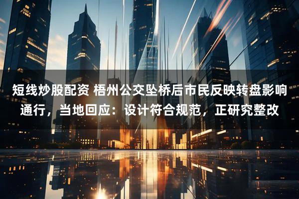 短线炒股配资 梧州公交坠桥后市民反映转盘影响通行，当地回应：设计符合规范，正研究整改