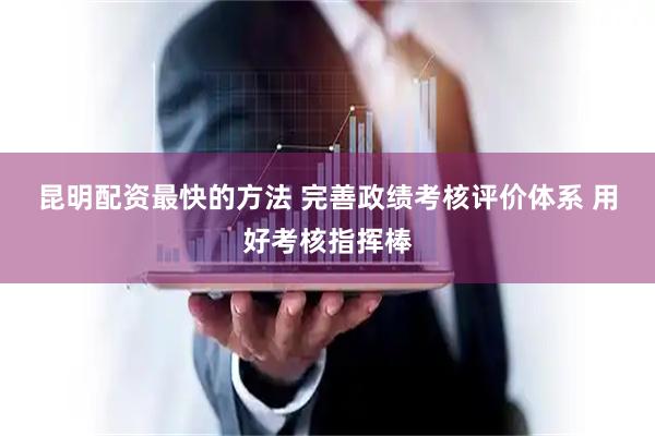 昆明配资最快的方法 完善政绩考核评价体系 用好考核指挥棒