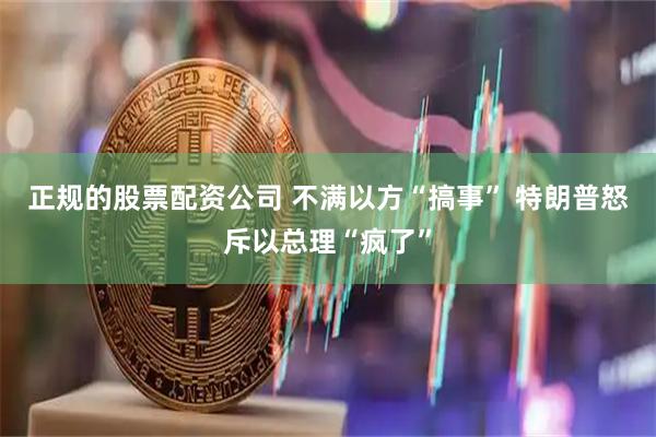正规的股票配资公司 不满以方“搞事” 特朗普怒斥以总理“疯了”