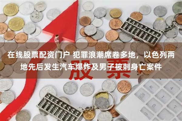在线股票配资门户 犯罪浪潮席卷多地，以色列两地先后发生汽车爆炸及男子被刺身亡案件
