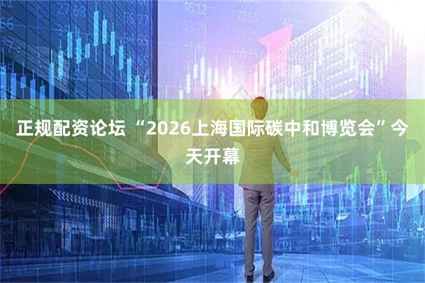 正规配资论坛 “2026上海国际碳中和博览会”今天开幕