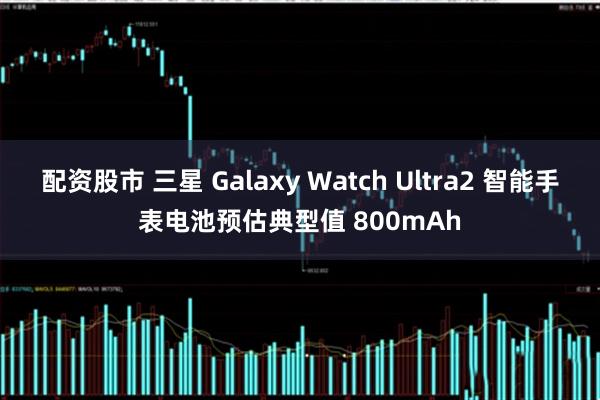配资股市 三星 Galaxy Watch Ultra2 智能手表电池预估典型值 800mAh