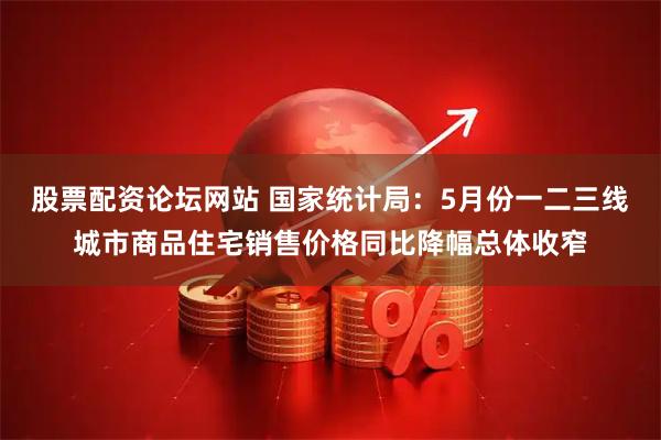 股票配资论坛网站 国家统计局：5月份一二三线城市商品住宅销售价格同比降幅总体收窄