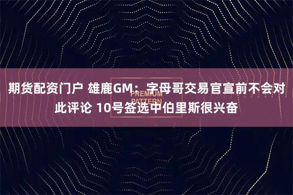 期货配资门户 雄鹿GM：字母哥交易官宣前不会对此评论 10号签选中伯里斯很兴奋