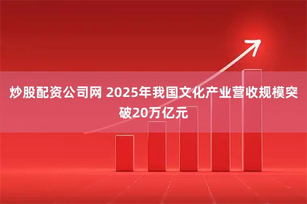 炒股配资公司网 2025年我国文化产业营收规模突破20万亿元