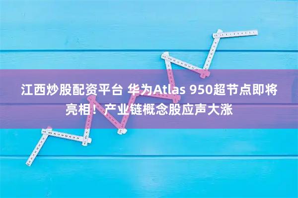 江西炒股配资平台 华为Atlas 950超节点即将亮相！产业链概念股应声大涨