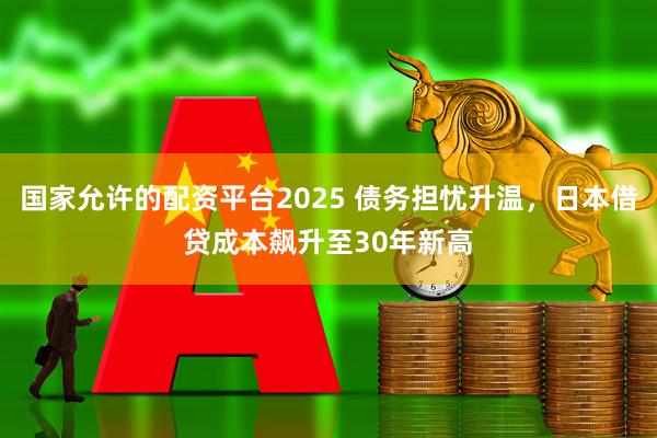 国家允许的配资平台2025 债务担忧升温，日本借贷成本飙升至30年新高