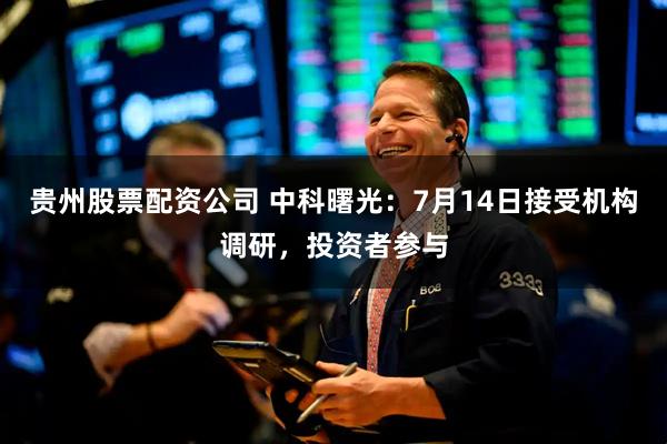 贵州股票配资公司 中科曙光：7月14日接受机构调研，投资者参与