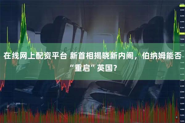 在线网上配资平台 新首相揭晓新内阁,伯纳姆能否“重启”英国?